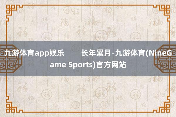 九游体育app娱乐        长年累月-九游体育(NineGame Sports)官方网站