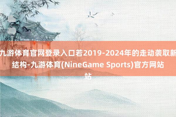 九游体育官网登录入口若2019-2024年的走动袭取新结构-九游体育(NineGame Sports)官方网站