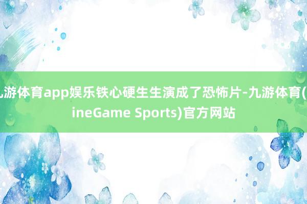 九游体育app娱乐铁心硬生生演成了恐怖片-九游体育(NineGame Sports)官方网站