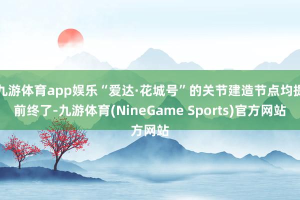 九游体育app娱乐“爱达·花城号”的关节建造节点均提前终了-九游体育(NineGame Sports)官方网站