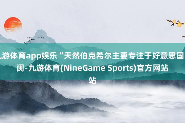 九游体育app娱乐“天然伯克希尔主要专注于好意思国阛阓-九游体育(NineGame Sports)官方网站