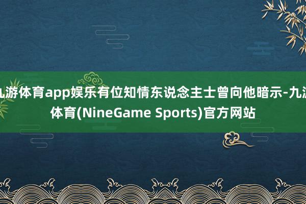 九游体育app娱乐有位知情东说念主士曾向他暗示-九游体育(NineGame Sports)官方网站