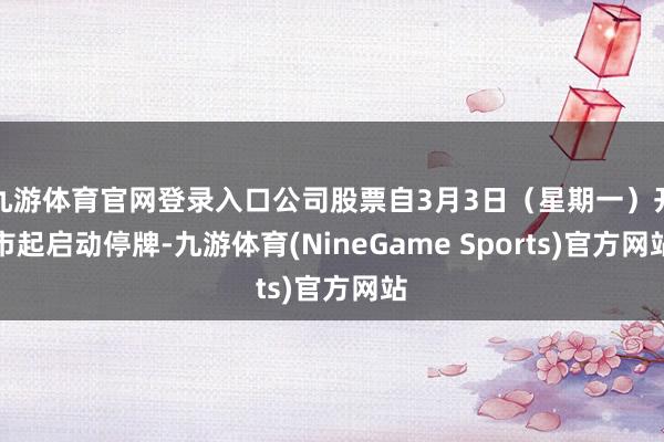 九游体育官网登录入口公司股票自3月3日（星期一）开市起启动停牌-九游体育(NineGame Sports)官方网站