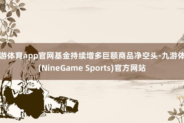 九游体育app官网基金持续增多巨额商品净空头-九游体育(NineGame Sports)官方网站