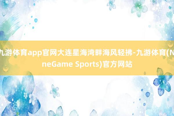 九游体育app官网大连星海湾畔海风轻拂-九游体育(NineGame Sports)官方网站