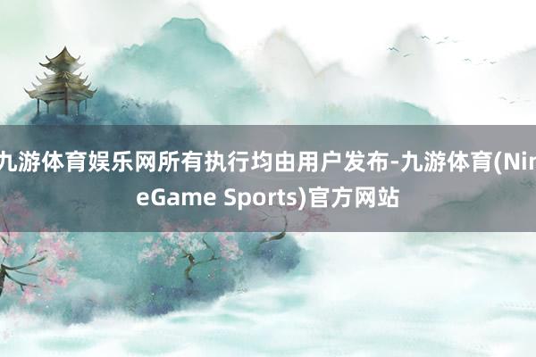 九游体育娱乐网所有执行均由用户发布-九游体育(NineGame Sports)官方网站