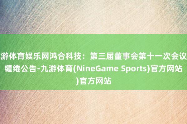 九游体育娱乐网鸿合科技：第三届董事会第十一次会议有缱绻公告-九游体育(NineGame Sports)官方网站