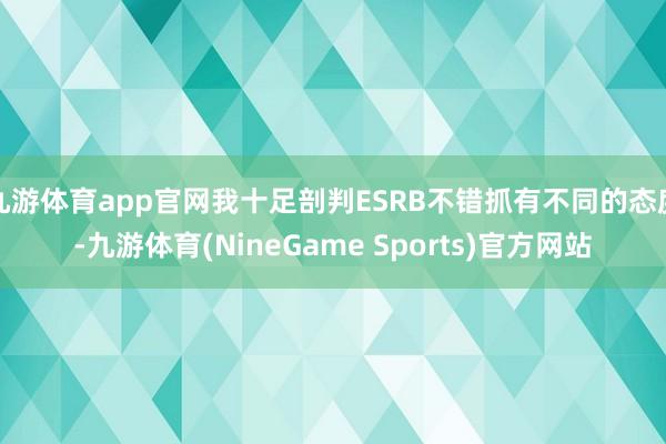 九游体育app官网我十足剖判ESRB不错抓有不同的态度-九游体育(NineGame Sports)官方网站
