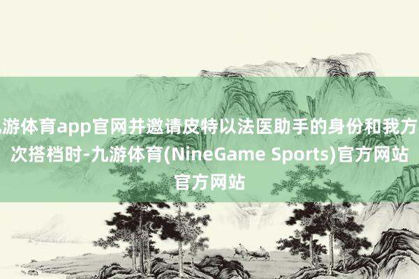 九游体育app官网并邀请皮特以法医助手的身份和我方再次搭档时-九游体育(NineGame Sports)官方网站