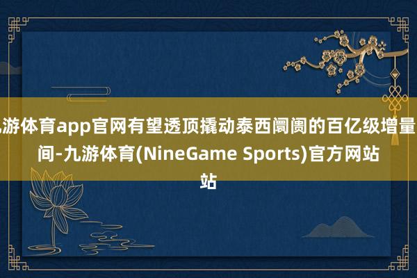 九游体育app官网有望透顶撬动泰西阛阓的百亿级增量空间-九游体育(NineGame Sports)官方网站