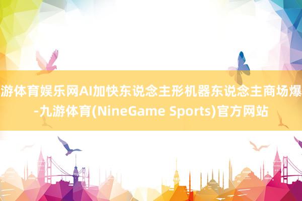 九游体育娱乐网AI加快东说念主形机器东说念主商场爆发-九游体育(NineGame Sports)官方网站