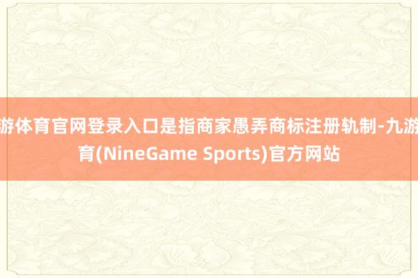 九游体育官网登录入口是指商家愚弄商标注册轨制-九游体育(NineGame Sports)官方网站