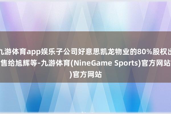 九游体育app娱乐子公司好意思凯龙物业的80%股权出售给旭辉等-九游体育(NineGame Sports)官方网站