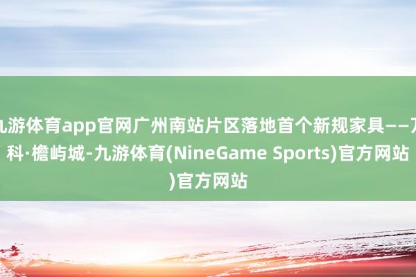 九游体育app官网广州南站片区落地首个新规家具——万科·檐屿城-九游体育(NineGame Sports)官方网站