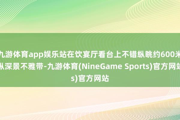 九游体育app娱乐站在饮宴厅看台上不错纵眺约600米纵深景不雅带-九游体育(NineGame Sports)官方网站