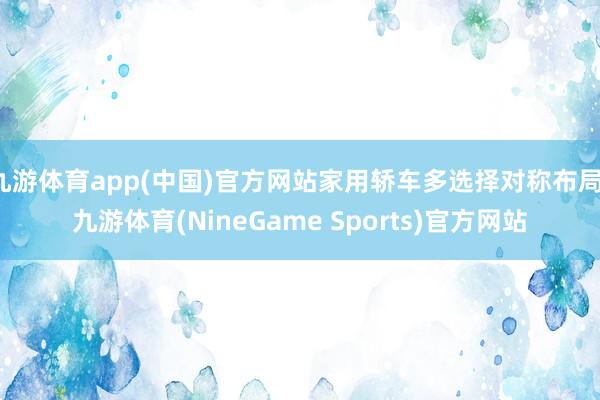 九游体育app(中国)官方网站家用轿车多选择对称布局-九游体育(NineGame Sports)官方网站
