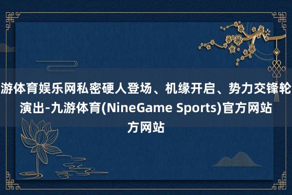 九游体育娱乐网私密硬人登场、机缘开启、势力交锋轮替演出-九游体育(NineGame Sports)官方网站