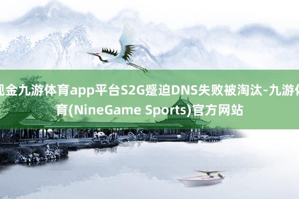 现金九游体育app平台S2G蹙迫DNS失败被淘汰-九游体育(NineGame Sports)官方网站