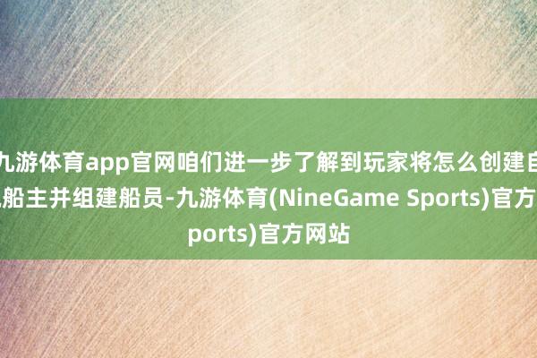 九游体育app官网咱们进一步了解到玩家将怎么创建自界说船主并组建船员-九游体育(NineGame Sports)官方网站