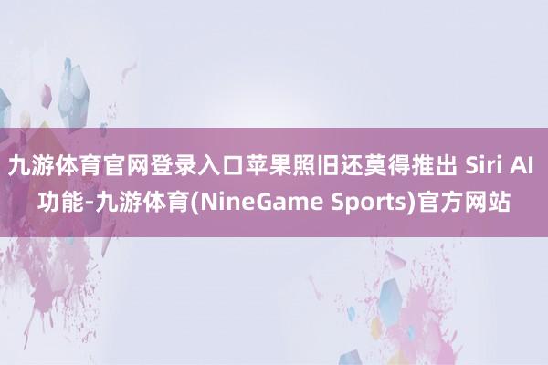 九游体育官网登录入口苹果照旧还莫得推出 Siri AI 功能-九游体育(NineGame Sports)官方网站