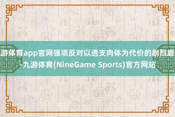 九游体育app官网强项反对以透支肉体为代价的剧烈磨练-九游体育(NineGame Sports)官方网站