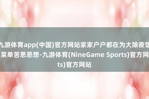 九游体育app(中国)官方网站家家户户都在为大除夜饭的菜单苦思恶想-九游体育(NineGame Sports)官方网站