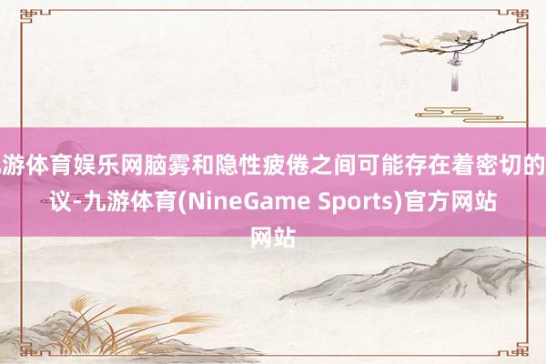 九游体育娱乐网脑雾和隐性疲倦之间可能存在着密切的计议-九游体育(NineGame Sports)官方网站