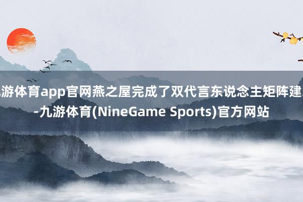 九游体育app官网燕之屋完成了双代言东说念主矩阵建筑-九游体育(NineGame Sports)官方网站