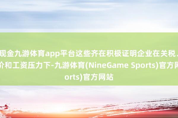现金九游体育app平台这些齐在积极证明企业在关税、油价和工资压力下-九游体育(NineGame Sports)官方网站