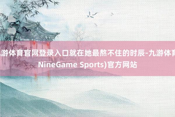 九游体育官网登录入口就在她最熬不住的时辰-九游体育(NineGame Sports)官方网站