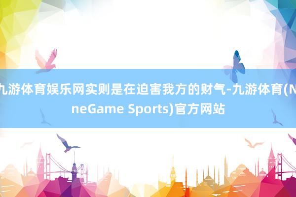 九游体育娱乐网实则是在迫害我方的财气-九游体育(NineGame Sports)官方网站