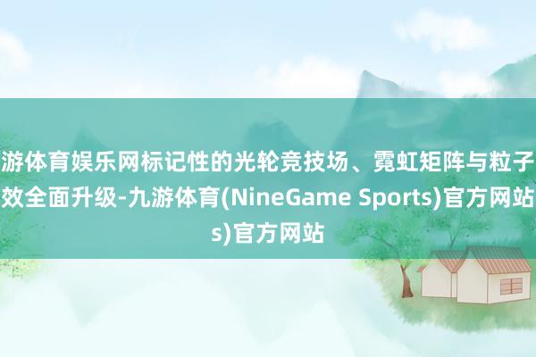 九游体育娱乐网标记性的光轮竞技场、霓虹矩阵与粒子殊效全面升级-九游体育(NineGame Sports)官方网站