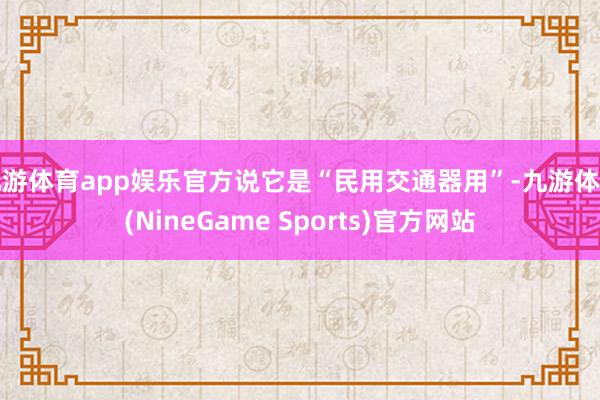 九游体育app娱乐官方说它是“民用交通器用”-九游体育(NineGame Sports)官方网站