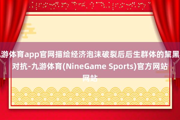 九游体育app官网描绘经济泡沫破裂后后生群体的黧黑与对抗-九游体育(NineGame Sports)官方网站