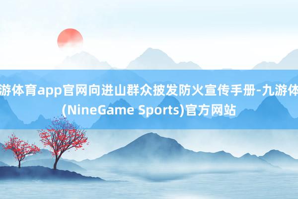九游体育app官网向进山群众披发防火宣传手册-九游体育(NineGame Sports)官方网站