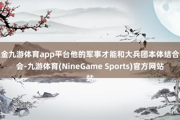 现金九游体育app平台他的军事才能和大兵团本体结合教会-九游体育(NineGame Sports)官方网站