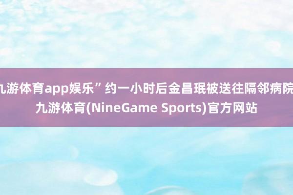 九游体育app娱乐”约一小时后金昌珉被送往隔邻病院-九游体育(NineGame Sports)官方网站