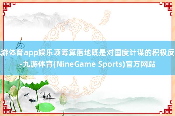 九游体育app娱乐项筹算落地既是对国度计谋的积极反应-九游体育(NineGame Sports)官方网站