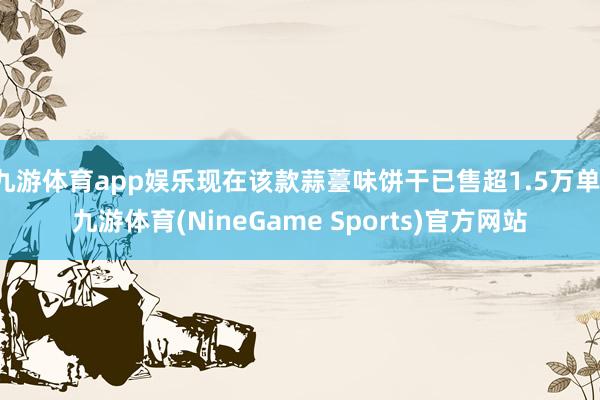 九游体育app娱乐现在该款蒜薹味饼干已售超1.5万单-九游体育(NineGame Sports)官方网站