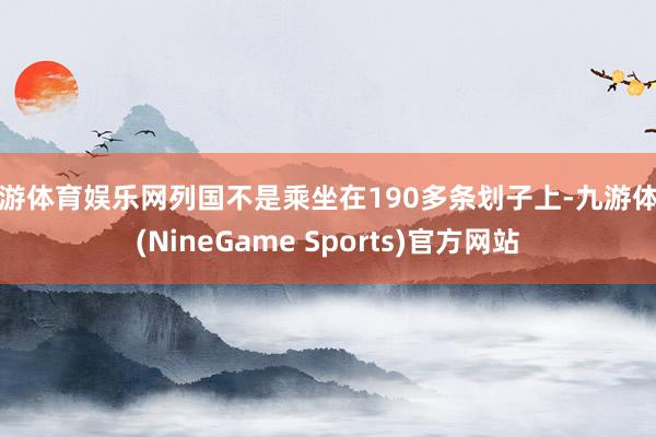 九游体育娱乐网列国不是乘坐在190多条划子上-九游体育(NineGame Sports)官方网站