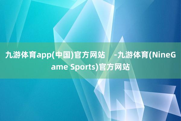 九游体育app(中国)官方网站    -九游体育(NineGame Sports)官方网站