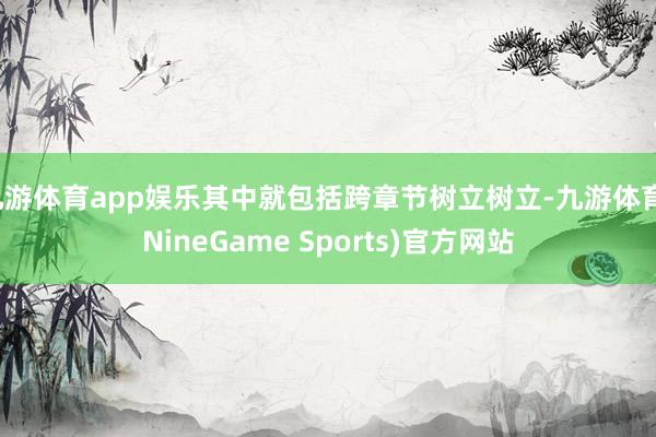 九游体育app娱乐其中就包括跨章节树立树立-九游体育(NineGame Sports)官方网站