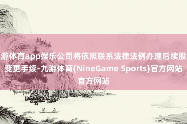 九游体育app娱乐公司将依照联系法律法例办理后续股权变更手续-九游体育(NineGame Sports)官方网站