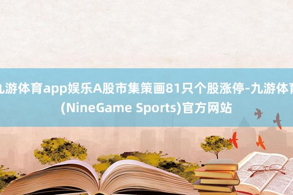 九游体育app娱乐A股市集策画81只个股涨停-九游体育(NineGame Sports)官方网站
