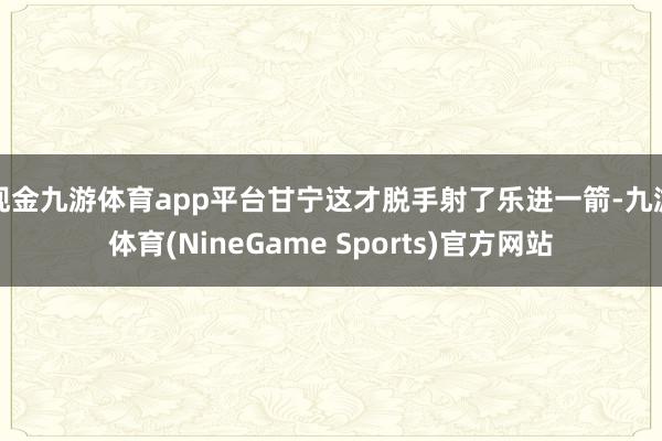 现金九游体育app平台甘宁这才脱手射了乐进一箭-九游体育(NineGame Sports)官方网站