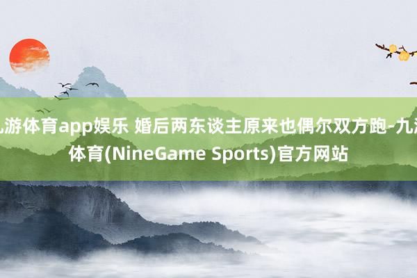 九游体育app娱乐 婚后两东谈主原来也偶尔双方跑-九游体育(NineGame Sports)官方网站