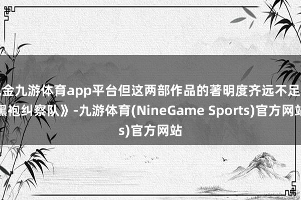 现金九游体育app平台但这两部作品的著明度齐远不足《黑袍纠察队》-九游体育(NineGame Sports)官方网站