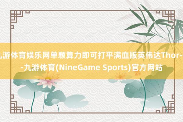 九游体育娱乐网单颗算力即可打平满血版英伟达Thor-X-九游体育(NineGame Sports)官方网站