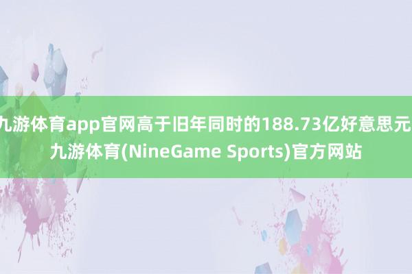 九游体育app官网高于旧年同时的188.73亿好意思元-九游体育(NineGame Sports)官方网站