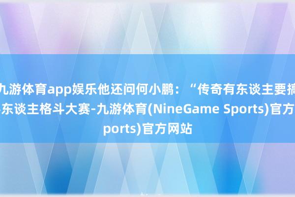 九游体育app娱乐他还问何小鹏：“传奇有东谈主要搞机器东谈主格斗大赛-九游体育(NineGame Sports)官方网站
